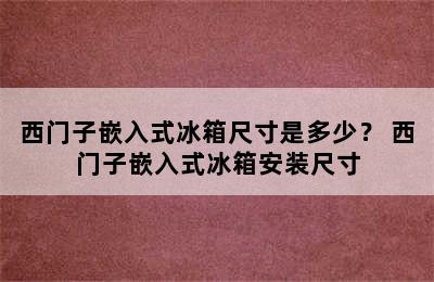 西门子嵌入式冰箱尺寸是多少？ 西门子嵌入式冰箱安装尺寸